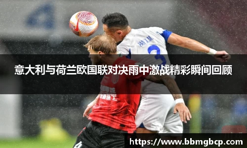 意大利与荷兰欧国联对决雨中激战精彩瞬间回顾