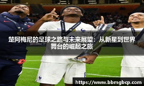 楚阿梅尼的足球之路与未来展望：从新星到世界舞台的崛起之旅