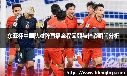 东亚杯中国队对阵直播全程回顾与精彩瞬间分析