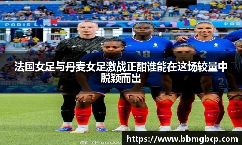 法国女足与丹麦女足激战正酣谁能在这场较量中脱颖而出