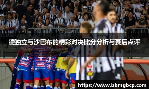 德独立与沙巴布的精彩对决比分分析与赛后点评