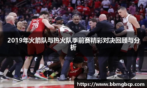 2019年火箭队与热火队季前赛精彩对决回顾与分析