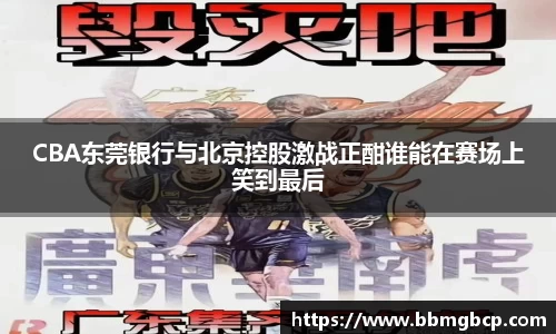 CBA东莞银行与北京控股激战正酣谁能在赛场上笑到最后