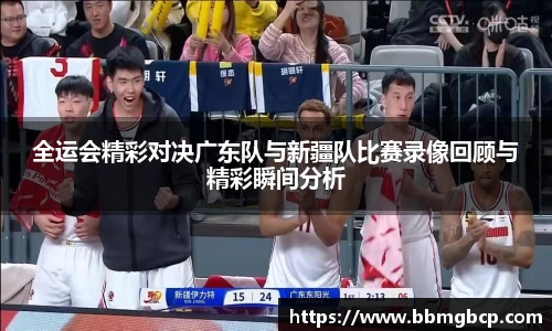 全运会精彩对决广东队与新疆队比赛录像回顾与精彩瞬间分析