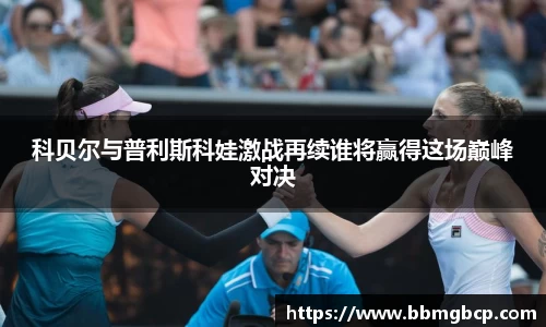 科贝尔与普利斯科娃激战再续谁将赢得这场巅峰对决