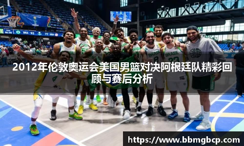 2012年伦敦奥运会美国男篮对决阿根廷队精彩回顾与赛后分析