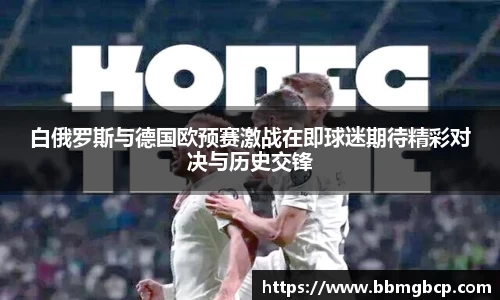 白俄罗斯与德国欧预赛激战在即球迷期待精彩对决与历史交锋