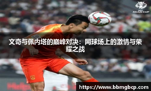 文奇与佩内塔的巅峰对决：网球场上的激情与荣耀之战