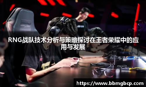 RNG战队技术分析与策略探讨在王者荣耀中的应用与发展
